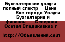 Бухгалтерские услуги- полный спектр. › Цена ­ 2 500 - Все города Услуги » Бухгалтерия и финансы   . Северная Осетия,Владикавказ г.